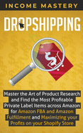 Dropshipping: Master the Art of Product Research and Find the Most Profitable Private Label Items Across Amazon for Amazon FBA and Amazon Fulfillment and Maximizing Your Profits on Your Shopify Store