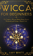 'Wicca For Beginners: The Guide to Wiccan Beliefs, Magic, Rituals, Witchcraft, and Living a Magical Life'