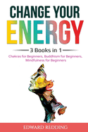 Change Your Energy: 3 Books in 1: Chakras for Beginners, Buddhism for Beginners, Mindfulness for Beginners: 3 Books in 1: Chakras for Beginners, Buddhism for Beginners, Mindfulness for Beginners