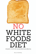 No White Foods Diet: A Beginner's Step by Step Guide with Recipes and a Meal Plan