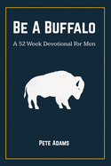 Be A Buffalo: A 52 Week Devotional For Men