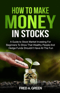 How To Make Money In Stocks: A Guide To Stock Market Investing For Beginners To Show That Wealthy People And Hedge Funds Shouldn't Have All The Fun: A Guide