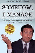 Somehow, I Manage: Motivational quotes and advice from Michael Scott of The Office - The Definitive Guide to Leading Your Office and Becoming the World's Best Boss