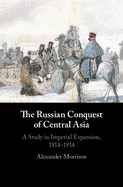 The Russian Conquest of Central Asia: A Study in Imperial Expansion, 1814├óΓé¼ΓÇ£1914
