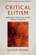 Critical Elitism: Deliberation, Democracy, and the Problem of Expertise (Theories of Institutional Design)