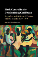 Birth Control in the Decolonizing Caribbean: Reproductive Politics and Practice on Four Islands, 1930-1970