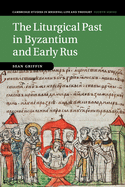 The Liturgical Past in Byzantium and Early Rus (Cambridge Studies in Medieval Life and Thought: Fourth Series (Series Number 112))