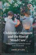 Children's Literature and the Rise of ├óΓé¼╦£Mind Cure': Positive Thinking and Pseudo-Science at the Fin de Si├â┬¿cle (Cambridge Studies in Nineteenth-Century Literature and Culture, Series Number 126)