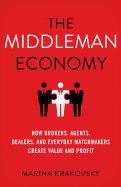 The Middleman Economy: How Brokers, Agents, Dealers, and Everyday Matchmakers Create Value and Profit