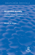 Misguided Morality: Catholic Moral Teaching in the Contemporary Church (Routledge Revivals)