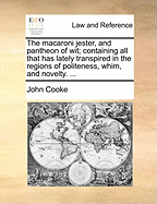 The macaroni jester, and pantheon of wit; containing all that has lately transpired in the regions of politeness, whim, and novelty. ...