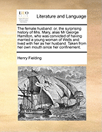 The Female Husband: Or, the Surprising History of Mrs. Mary, Alias MR George Hamilton, Who Was Convicted of Having Married a Young Woman of Wells and ... from Her Own Mouth Since Her Confinement.