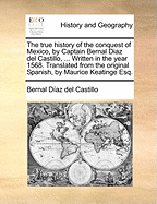 The true history of the conquest of Mexico, by Captain Bernal Diaz del Castillo, ... Written in the year 1568. Translated from the original Spanish, by Maurice Keatinge Esq.