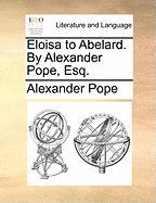 Eloisa to Abelard. By Alexander Pope, Esq.