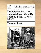 The force of truth. An authentick narrative. By Thomas Scott, ... Fifth edition.