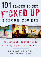 101 Places to Get F*cked Up Before You Die: The Ultimate Travel Guide to Partying Around the World