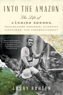 Into the Amazon: The Life of C├â┬óndido Rondon, Trailblazing Explorer, Scientist, Statesman, and Conservationist