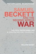 Samuel Beckett and the Second World War: Politics, Propaganda and a 'Universe Become Provisional' (Historicizing Modernism)