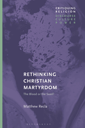 Rethinking Christian Martyrdom: The Blood or the Seed? (Critiquing Religion: Discourse, Culture, Power)