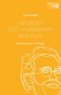 Georges Didi-Huberman and Film: The Politics of the Image (Film Thinks)