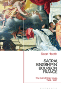 Sacral Kingship in Bourbon France: The Cult of Saint Louis, 1589 - 1830