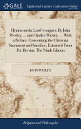 Hymns on the Lord's-supper. By John Wesley, ... and Charles Wesley, ... With a Preface, Concerning the Christian Sacrament and Sacrifice, Extracted From Dr. Brevint. The Ninth Edition