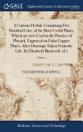 A Curious Herbal, Containing Five Hundred Cuts, of the Most Useful Plants, Which are now Used in the Practice of Physick. Engraved on Folio Copper ... Life. By Elizabeth Blackwell. of 2; Volume 1