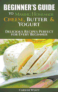 Beginners Guide to Making Homemade Cheese, Butter & Yogurt: Delicious Recipes Perfect for Every Beginner!