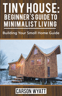 Tiny House: Beginner's Guide to Minimalist Living: Building Your Small Home Guide (Homesteading Freedom)