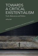 Towards a Critical Existentialism: Truth, Relevance and Politics (Intersections in Continental and Analytic Philosophy)