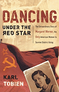 'Dancing Under the Red Star: The Extraordinary Story of Margaret Werner, the Only American Woman to Survive Stalin's Gulag'