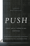 'Push: Pray Until Something Happens: Divine Principles for Praying with Confidence, Discerning God's Will, and Blessing Others'