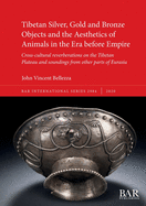 Tibetan Silver, Gold and Bronze Objects and the Aesthetics of Animals in the Era before Empire: Cross-cultural reverberations on the Tibetan Plateau ... parts of Eurasia (BAR International Series)