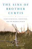 The Sins of Brother Curtis: A Story of Betrayal, Conviction, and the Mormon Church
