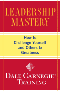 Leadership Mastery: How to Challenge Yourself and Others to Greatness (Dale Carnegie Training)