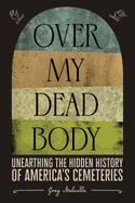 Over My Dead Body: Unearthing the Hidden History of America├óΓé¼Γäós Cemeteries