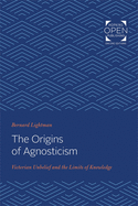 The Origins of Agnosticism: Victorian Unbelief and the Limits of Knowledge