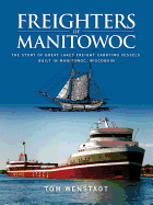 Freighters of Manitowoc: The Story of Great Lakes Freight Carrying Vessels Built in Manitowoc, Wisconsin