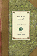 Ten Acres Enough: A Practical Experience, Showing How a Very Small Farm May Be Made to Keep a Very Large Family. With Extensive and Profitable ... of the Smaller Fruits. (Applewood Books)