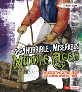 The Horrible, Miserable Middle Ages: The Disgusting Details About Life During Medieval Times (Disgusting History)
