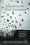 Education for Total Liberation: Critical Animal Pedagogy and Teaching Against Speciesism (Radical Animal Studies and Total Liberation)