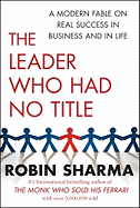 The Leader Who Had No Title: A Modern Fable on Real Success in Business and in Life