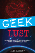 Geek Lust: Pop Culture, Gadgets, and Other Desires of the Likeable Modern Geek
