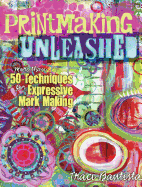 Printmaking Unleashed: More Than 50 Techniques for Expressive Mark Making