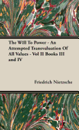 The Will To Power - An Attempted Transvaluation Of All Values - Vol II Books III and IV