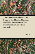 The American Buffalo - The Story of the Habits, Hunting, and Near Extinction of the Most Iconic of American Animals