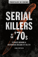 Serial Killers of the '70s: Stories Behind a Notorious Decade of Death (Profiles in Crime)