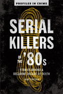 Serial Killers of the '80s: Stories Behind a Decadent Decade of Death (Volume 5) (Profiles in Crime)