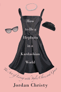 'How to Be a Hepburn in a Kardashian World: The Art of Living with Style, Class, and Grace'