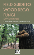 Field Guide to Wood Decay Fungi on Florida Trees: A Handy Aid to Arborists in the Southeast US